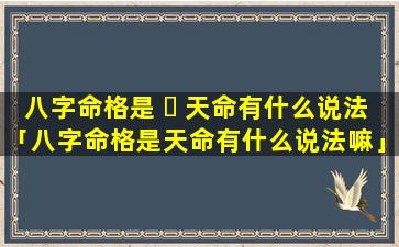 八字命格是 ☘ 天命有什么说法「八字命格是天命有什么说法嘛」